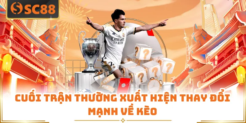 Cuối trận thường xuất hiện thay đổi mạnh về kèo